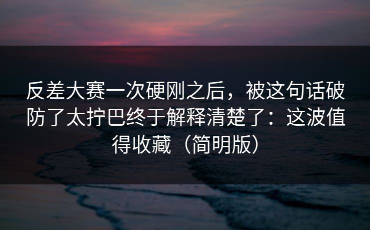 反差大赛一次硬刚之后，被这句话破防了太拧巴终于解释清楚了：这波值得收藏（简明版）