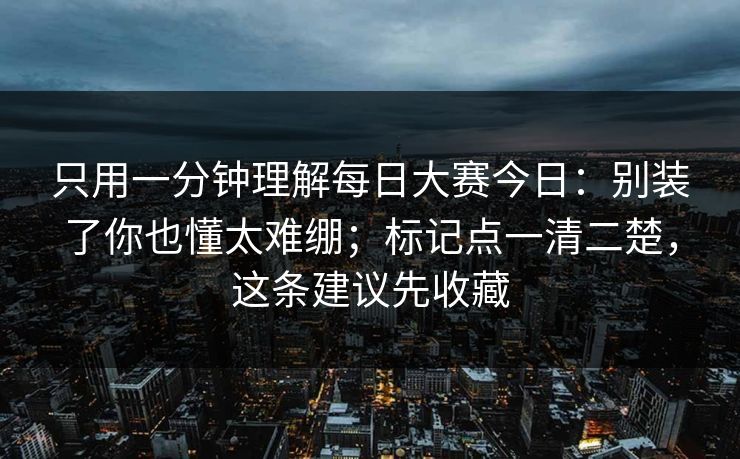 只用一分钟理解每日大赛今日:别装了你也懂太难绷;标记点一清二楚,这条建议先收藏 只用一分钟理解每日大赛今日:别装了你也懂太难绷;标记点一清二楚,这条建议先收藏