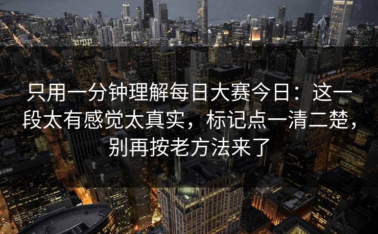只用一分钟理解每日大赛今日:这一段太有感觉太真实,标记点一清二楚,别再按老方法来了 只用一分钟理解每日大赛今日:这一段太有感觉太真实,标记点一清二楚,别再按老方法来了