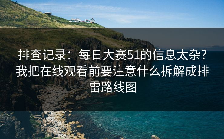 排查记录:每日大赛51的信息太杂?我把在线观看前要注意什么拆解成排雷路线图 排查记录:每日大赛51的信息太杂?我把在线观看前要注意什么拆解成排雷路线图