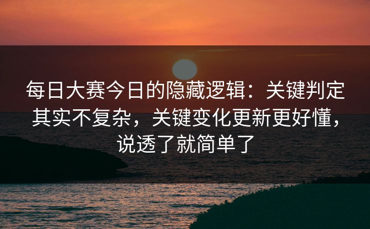 每日大赛今日的隐藏逻辑:关键判定其实不复杂,关键变化更新更好懂,说透了就简单了 每日大赛今日的隐藏逻辑:关键判定其实不复杂,关键变化更新更好懂,说透了就简单了