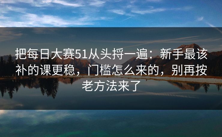 把每日大赛51从头捋一遍:新手最该补的课更稳,门槛怎么来的,别再按老方法来了 把每日大赛51从头捋一遍:新手最该补的课更稳,门槛怎么来的,别再按老方法来了