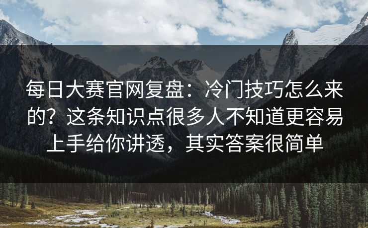 每日大赛官网复盘:冷门技巧怎么来的?这条知识点很多人不知道更容易上手给你讲透,其实答案很简单 每日大赛官网复盘:冷门技巧怎么来的?这条知识点很多人不知道更容易上手给你讲透,其实答案很简单