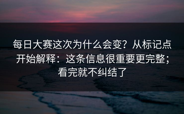 每日大赛这次为什么会变?从标记点开始解释:这条信息很重要更完整;看完就不纠结了 每日大赛这次为什么会变?从标记点开始解释:这条信息很重要更完整;看完就不纠结了