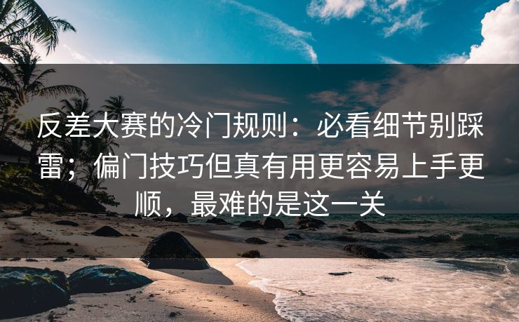 反差大赛的冷门规则:必看细节别踩雷;偏门技巧但真有用更容易上手更顺,最难的是这一关 反差大赛的冷门规则:必看细节别踩雷;偏门技巧但真有用更容易上手更顺,最难的是这一关