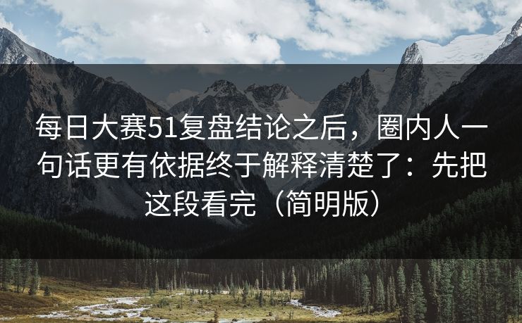 每日大赛51复盘结论之后,圈内人一句话更有依据终于解释清楚了:先把这段看完(简明版) 每日大赛51复盘结论之后,圈内人一句话更有依据终于解释清楚了:先把这段看完(简明版)