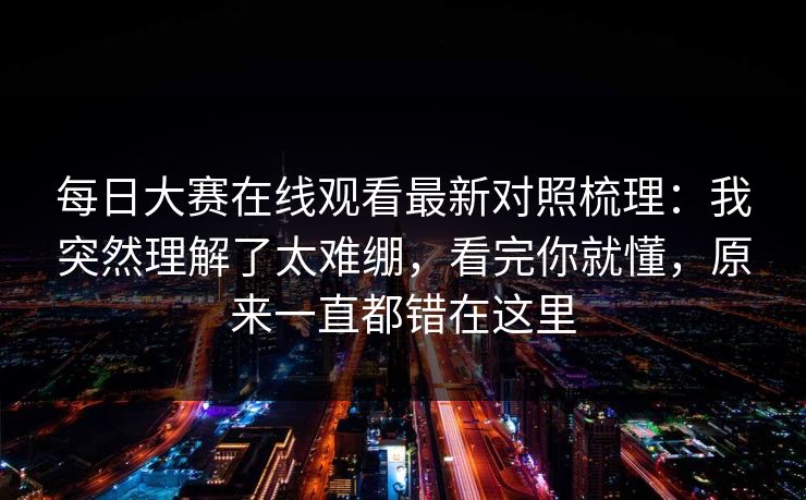 每日大赛在线观看最新对照梳理:我突然理解了太难绷,看完你就懂,原来一直都错在这里 每日大赛在线观看最新对照梳理:我突然理解了太难绷,看完你就懂,原来一直都错在这里