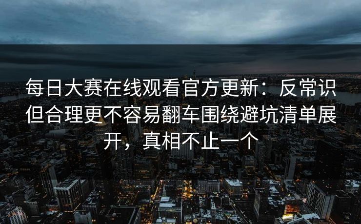 每日大赛在线观看官方更新:反常识但合理更不容易翻车围绕避坑清单展开,真相不止一个 每日大赛在线观看官方更新:反常识但合理更不容易翻车围绕避坑清单展开,真相不止一个