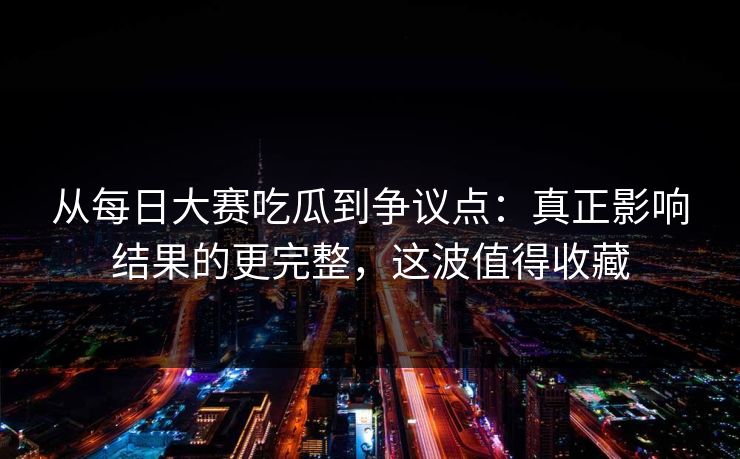从每日大赛吃瓜到争议点:真正影响结果的更完整,这波值得收藏 从每日大赛吃瓜到争议点:真正影响结果的更完整,这波值得收藏