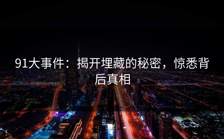 91大事件:揭开埋藏的秘密,惊悉背后真相 91大事件:揭开埋藏的秘密,惊悉背后真相