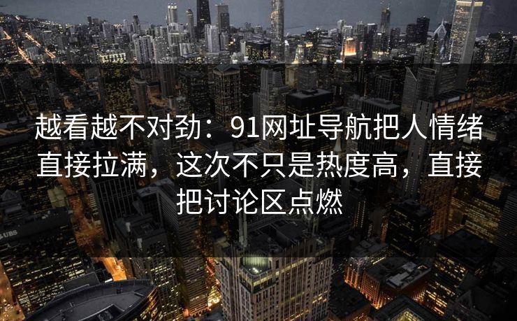 越看越不对劲:91网址导航把人情绪直接拉满,这次不只是热度高,直接把讨论区点燃 越看越不对劲:91网址导航把人情绪直接拉满,这次不只是热度高,直接把讨论区点燃